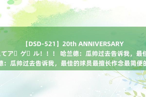 【DSD-521】20th ANNIVERSARY 50人のママがイッパイ教えてア・ゲ・ル！！！ 哈兰德：瓜帅过去告诉我，最佳的球员最擅长作念最简便的事