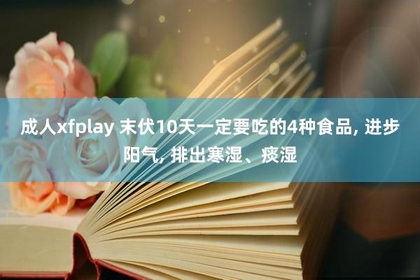 成人xfplay 末伏10天一定要吃的4种食品, 进步阳气, 排出寒湿、痰湿