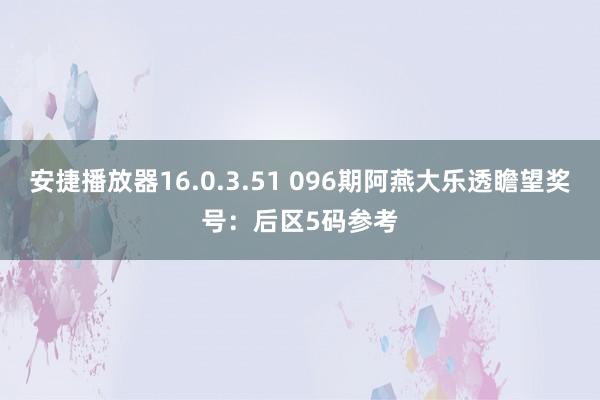 安捷播放器16.0.3.51 096期阿燕大乐透瞻望奖号：后区5码参考