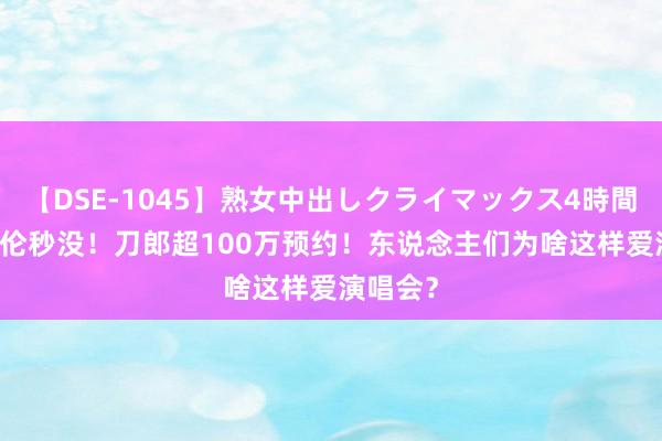 【DSE-1045】熟女中出しクライマックス4時間 4 周杰伦秒没！刀郎超100万预约！东说念主们为啥这样爱演唱会？