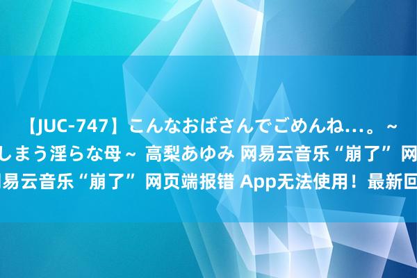 【JUC-747】こんなおばさんでごめんね…。～童貞チ○ポに発情してしまう淫らな母～ 高梨あゆみ 网易云音乐“崩了” 网页端报错 App无法使用！最新回复