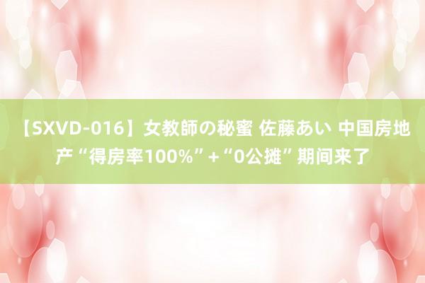 【SXVD-016】女教師の秘蜜 佐藤あい 中国房地产“得房率100%”+“0公摊”期间来了