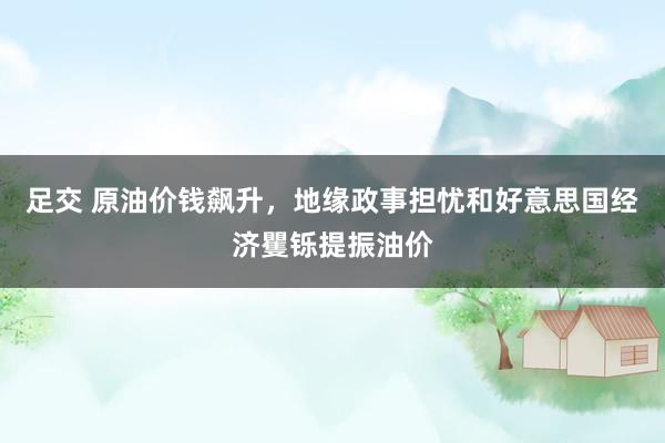 足交 原油价钱飙升，地缘政事担忧和好意思国经济矍铄提振油价