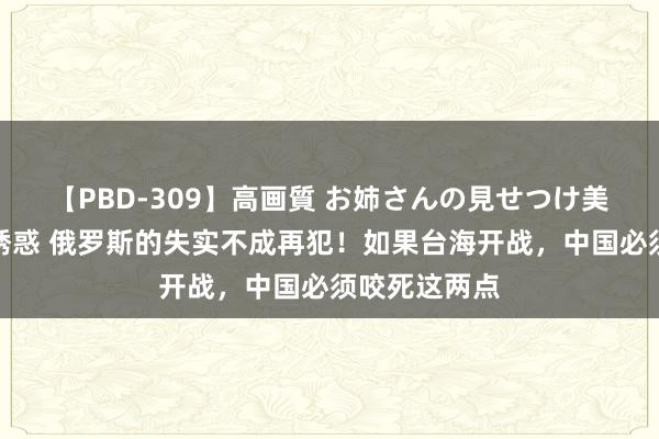 【PBD-309】高画質 お姉さんの見せつけ美尻＆美脚の誘惑 俄罗斯的失实不成再犯！如果台海开战，中国必须咬死这两点