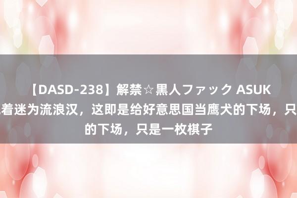 【DASD-238】解禁☆黒人ファック ASUKA 他从总统着迷为流浪汉，这即是给好意思国当鹰犬的下场，只是一枚棋子