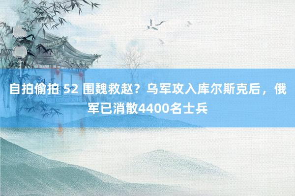 自拍偷拍 52 围魏救赵？乌军攻入库尔斯克后，俄军已消散4400名士兵