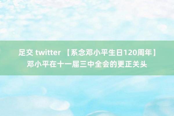 足交 twitter 【系念邓小平生日120周年】邓小平在十一届三中全会的更正关头