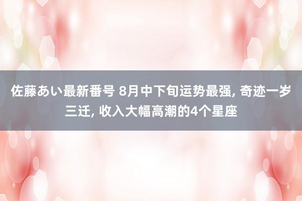 佐藤あい最新番号 8月中下旬运势最强, 奇迹一岁三迁, 收入大幅高潮的4个星座