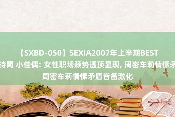 【SXBD-050】SEXIA2007年上半期BEST 全35作品8時間 小佳偶: 女性职场颓势透顶显现, 周密车莉情愫矛盾皆备激化