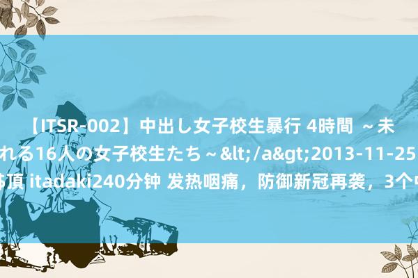 【ITSR-002】中出し女子校生暴行 4時間 ～未成熟なカラダを弄ばれる16人の女子校生たち～</a>2013-11-25ビッグモーカル&$頂 itadaki240分钟 发热咽痛，防御新冠再袭，3个中成药，清肺透解、祛毒排疫，头痛昏重，呼吸谈不适