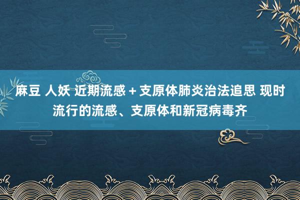 麻豆 人妖 近期流感＋支原体肺炎治法追思 现时流行的流感、支原体和新冠病毒齐