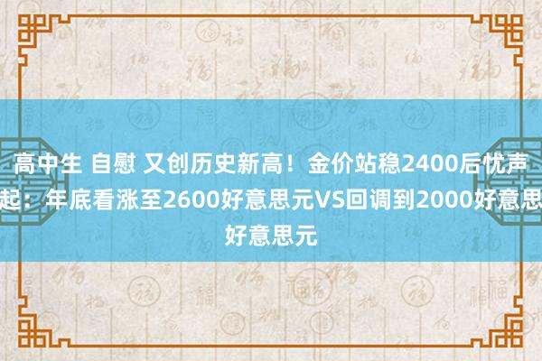 高中生 自慰 又创历史新高！金价站稳2400后忧声再起：年底看涨至2600好意思元VS回调到2000好意思元