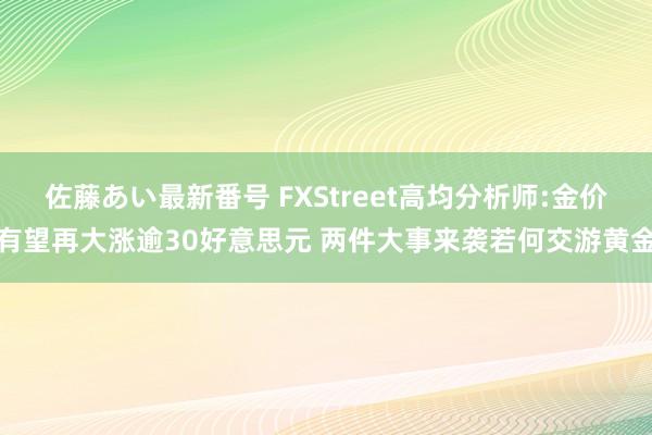 佐藤あい最新番号 FXStreet高均分析师:金价有望再大涨逾30好意思元 两件大事来袭若何交游黄金