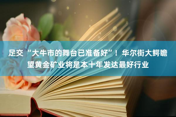 足交 “大牛市的舞台已准备好”！华尔街大鳄瞻望黄金矿业将是本十年发达最好行业