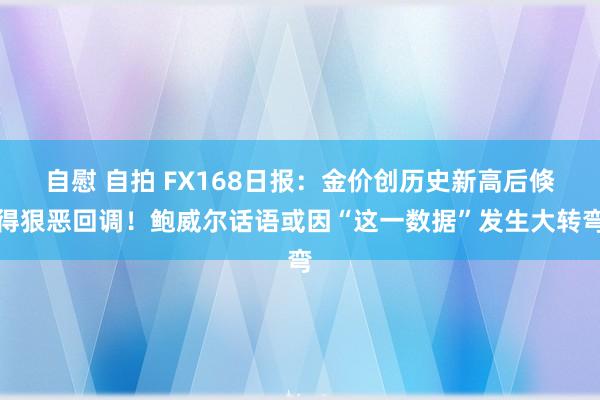 自慰 自拍 FX168日报：金价创历史新高后倏得狠恶回调！鲍威尔话语或因“这一数据”发生大转弯