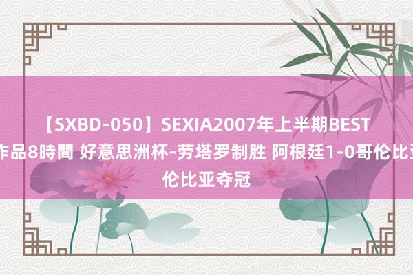 【SXBD-050】SEXIA2007年上半期BEST 全35作品8時間 好意思洲杯-劳塔罗制胜 阿根廷1-0哥伦比亚夺冠