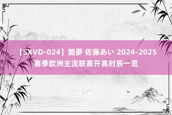 【SXVD-024】酷夢 佐藤あい 2024-2025赛季欧洲主流联赛开赛时辰一览