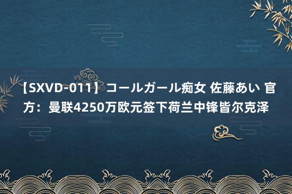 【SXVD-011】コールガール痴女 佐藤あい 官方：曼联4250万欧元签下荷兰中锋皆尔克泽