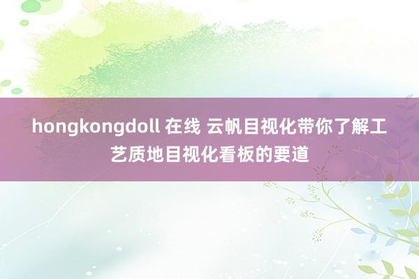 hongkongdoll 在线 云帆目视化带你了解工艺质地目视化看板的要道