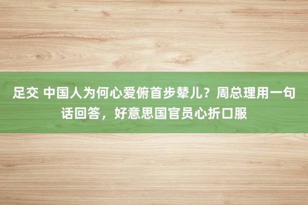 足交 中国人为何心爱俯首步辇儿？周总理用一句话回答，好意思国官员心折口服