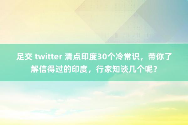 足交 twitter 清点印度30个冷常识，带你了解信得过的印度，行家知谈几个呢？