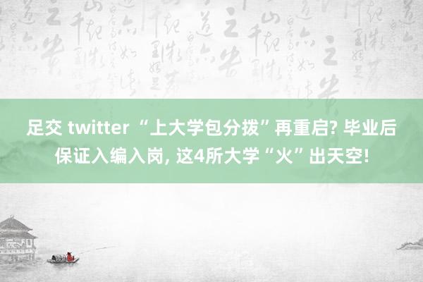 足交 twitter “上大学包分拨”再重启? 毕业后保证入编入岗, 这4所大学“火”出天空!