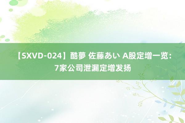 【SXVD-024】酷夢 佐藤あい A股定增一览：7家公司泄漏定增发扬