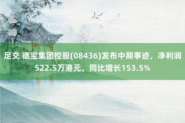 足交 德宝集团控股(08436)发布中期事迹，净利润522.5万港元，同比增长153.5%