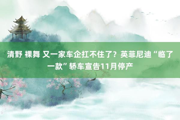 清野 裸舞 又一家车企扛不住了？英菲尼迪“临了一款”轿车宣告11月停产