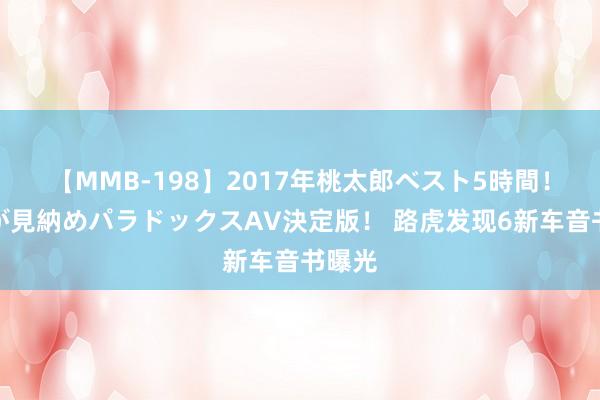 【MMB-198】2017年桃太郎ベスト5時間！これが見納めパラドックスAV決定版！ 路虎发现6新车音书曝光