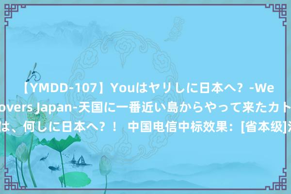 【YMDD-107】Youはヤリしに日本へ？‐Welcome to sex lovers Japan‐天国に一番近い島からやって来たカトリーヌ・クロエは、何しに日本へ？！ 中国电信中标效果：[省本级]江西省鼎跃招标照顾有限公司对于江西外语外贸行状学院行状老师机灵大脑数据会聚上报平台采购技俩（采购编号：JXDY2024-HW-C0049）竞争性推断打算成交效果公告