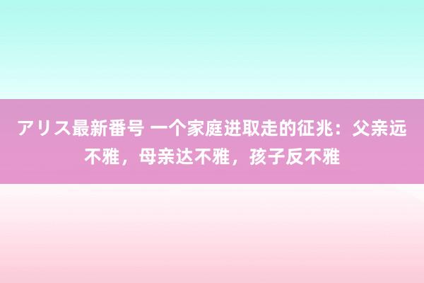 アリス最新番号 一个家庭进取走的征兆：父亲远不雅，母亲达不雅，孩子反不雅