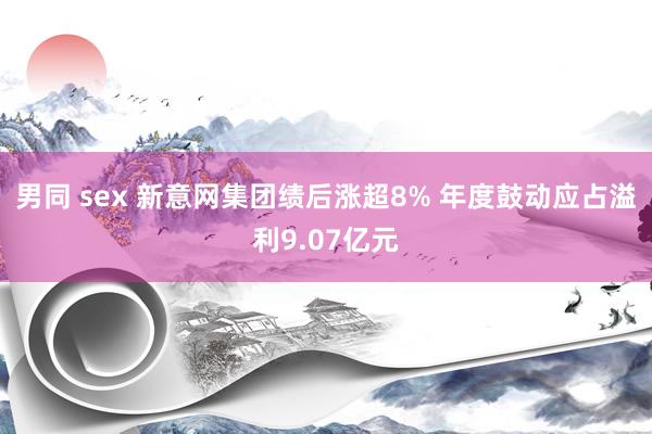 男同 sex 新意网集团绩后涨超8% 年度鼓动应占溢利9.07亿元