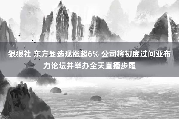 狠狠社 东方甄选现涨超6% 公司将初度过问亚布力论坛并举办全天直播步履