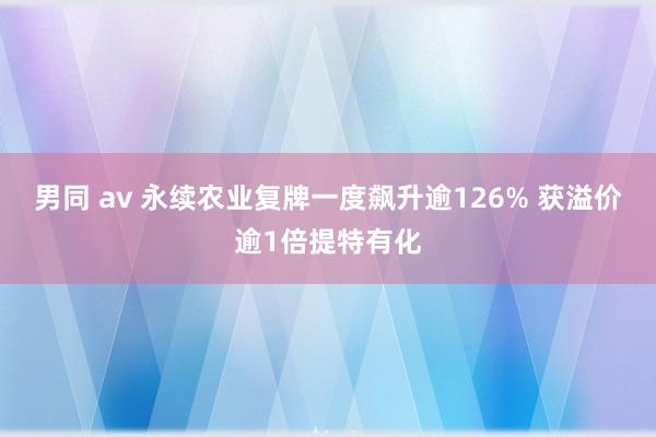 男同 av 永续农业复牌一度飙升逾126% 获溢价逾1倍提特有化