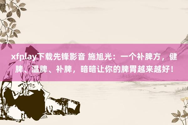 xfplay下载先锋影音 施旭光：一个补脾方，健脾、温脾、补脾，暗暗让你的脾胃越来越好！