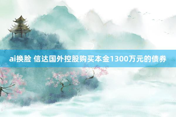 ai换脸 信达国外控股购买本金1300万元的债券