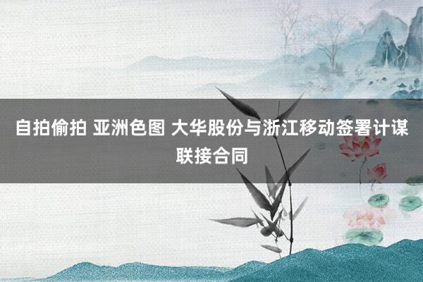 自拍偷拍 亚洲色图 大华股份与浙江移动签署计谋联接合同