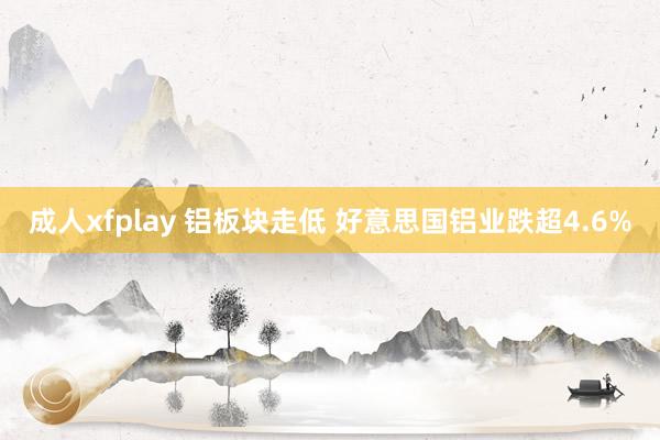 成人xfplay 铝板块走低 好意思国铝业跌超4.6%