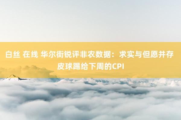 白丝 在线 华尔街锐评非农数据：求实与但愿并存 皮球踢给下周的CPI