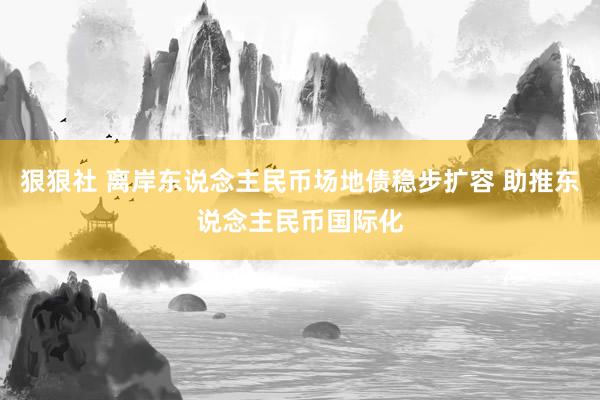 狠狠社 离岸东说念主民币场地债稳步扩容 助推东说念主民币国际化