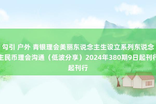 勾引 户外 青银理会美丽东说念主生设立系列东说念主民币理会沟通（低波分享）2024年380期9日起刊行