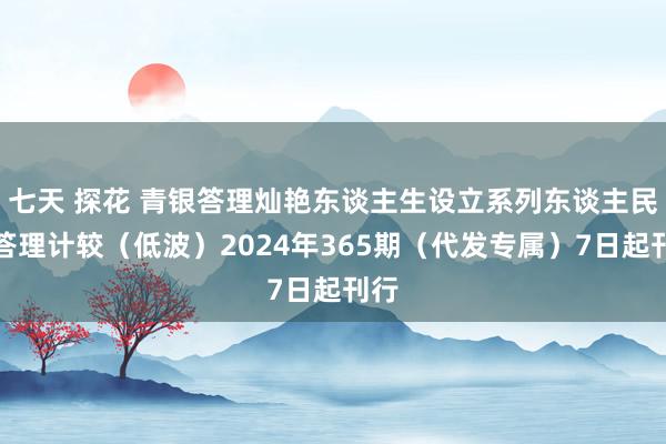 七天 探花 青银答理灿艳东谈主生设立系列东谈主民币答理计较（低波）2024年365期（代发专属）7日起刊行