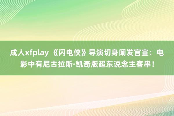 成人xfplay 《闪电侠》导演切身阐发官宣：电影中有尼古拉斯·凯奇版超东说念主客串！