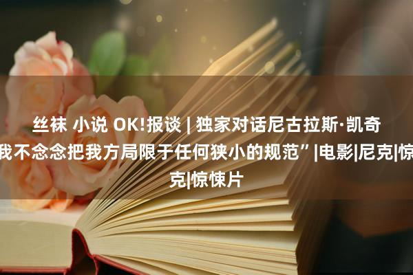 丝袜 小说 OK!报谈 | 独家对话尼古拉斯·凯奇：“我不念念把我方局限于任何狭小的规范”|电影|尼克|惊悚片