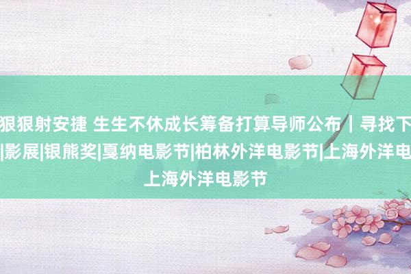 狠狠射安捷 生生不休成长筹备打算导师公布｜寻找下一部|影展|银熊奖|戛纳电影节|柏林外洋电影节|上海外洋电影节