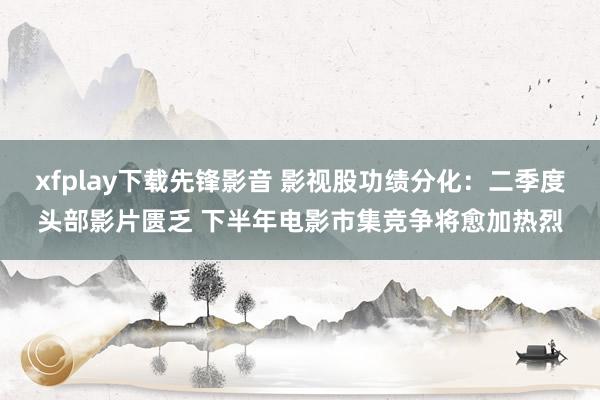 xfplay下载先锋影音 影视股功绩分化：二季度头部影片匮乏 下半年电影市集竞争将愈加热烈