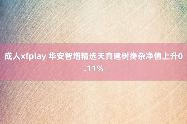 成人xfplay 华安智增精选天真建树搀杂净值上升0.11%