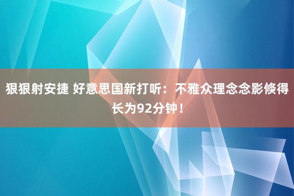 狠狠射安捷 好意思国新打听：不雅众理念念影倏得长为92分钟！