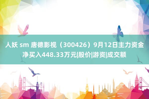 人妖 sm 唐德影视（300426）9月12日主力资金净买入448.33万元|股价|游资|成交额